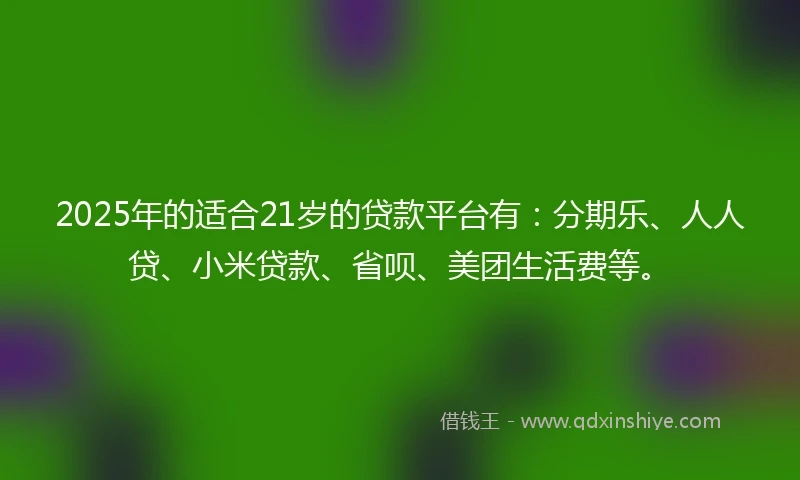2025年的适合21岁的贷款平台有：分期乐、人人贷、小米贷款、省呗、美团生活费等。