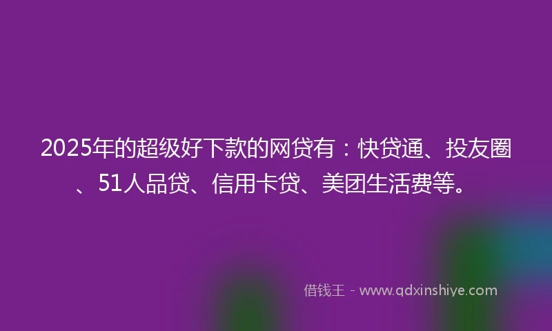 2025年的超级好下款的网贷有：快贷通、投友圈、51人品贷、信用卡贷、美团生活费等。