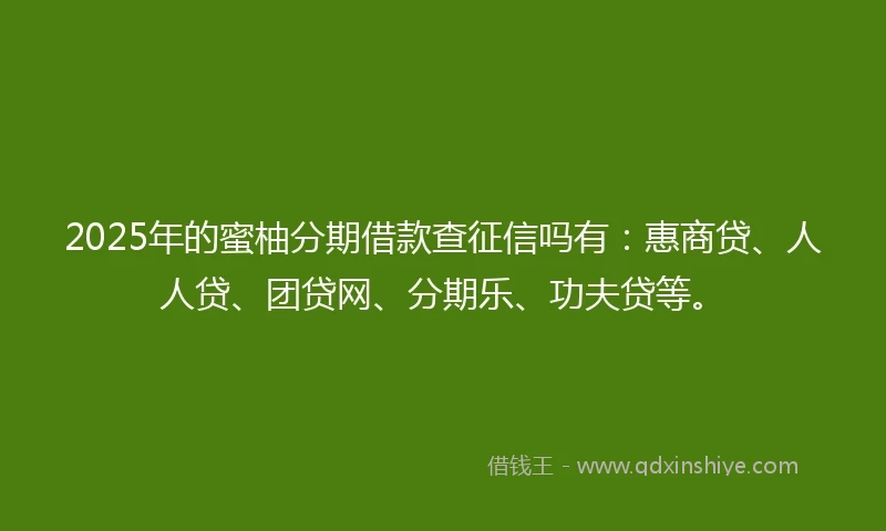 2025年的蜜柚分期借款查征信吗有：惠商贷、人人贷、团贷网、分期乐、功夫贷等。