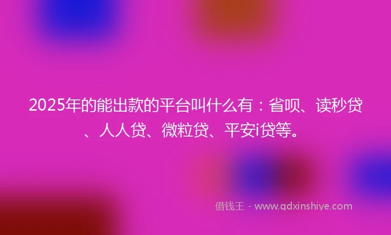 2025年的能出款的平台叫什么有：省呗、读秒贷、人人贷、微粒贷、平安i贷等。