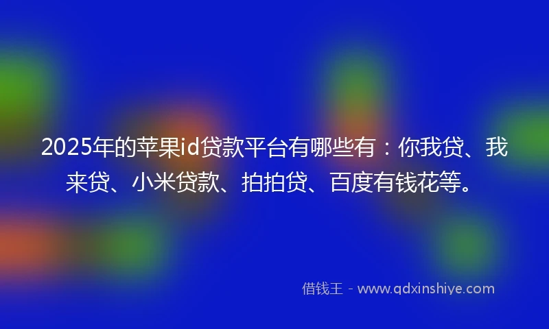 2025年的苹果id贷款平台有哪些有：你我贷、我来贷、小米贷款、拍拍贷、百度有钱花等。