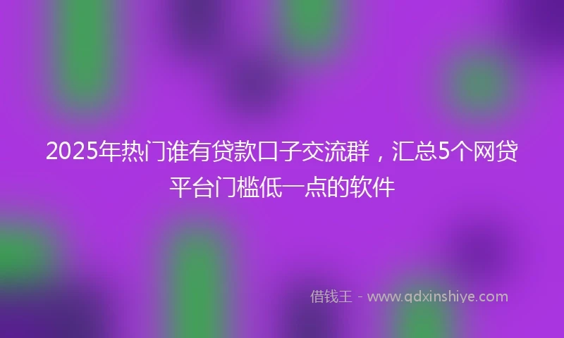 2025年热门谁有贷款口子交流群，汇总5个网贷平台门槛低一点的软件