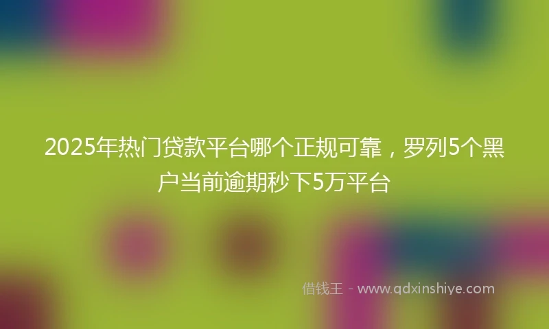 2025年热门贷款平台哪个正规可靠，罗列5个黑户当前逾期秒下5万平台