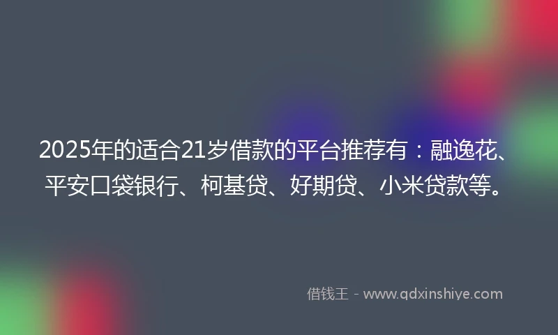 2025年的适合21岁借款的平台推荐有：融逸花、平安口袋银行、柯基贷、好期贷、小米贷款等。