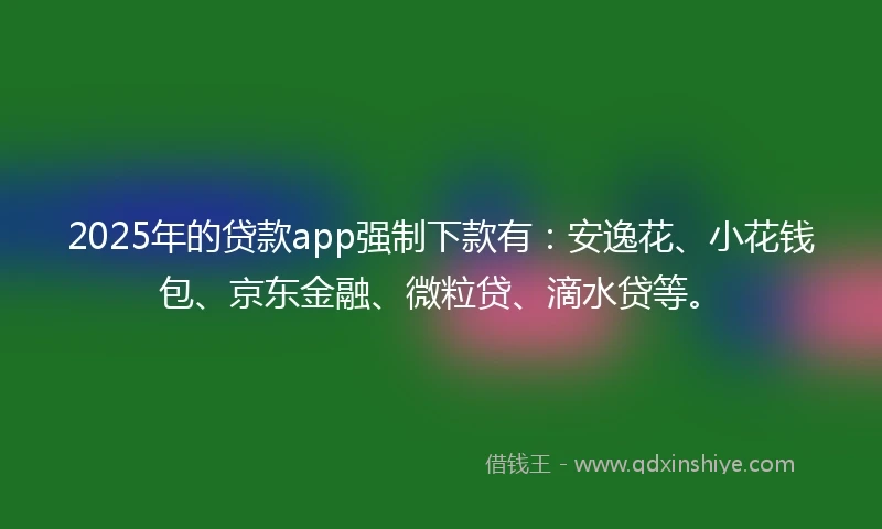 2025年的贷款app强制下款有：安逸花、小花钱包、京东金融、微粒贷、滴水贷等。