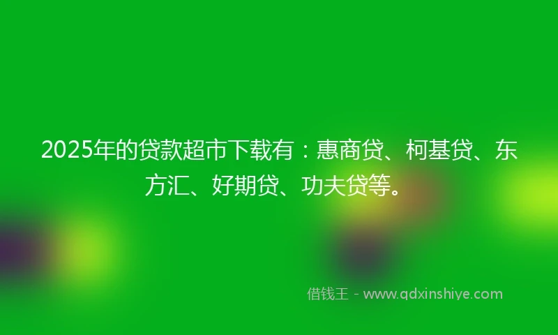 2025年的贷款超市下载有:惠商贷、柯基贷、东方汇、好期贷、功夫贷等。