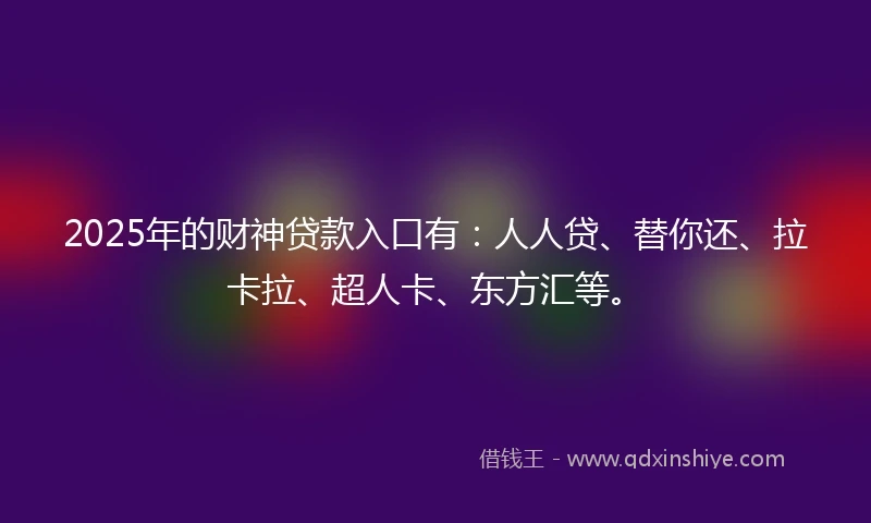 2025年的财神贷款入口有：人人贷、替你还、拉卡拉、超人卡、东方汇等。