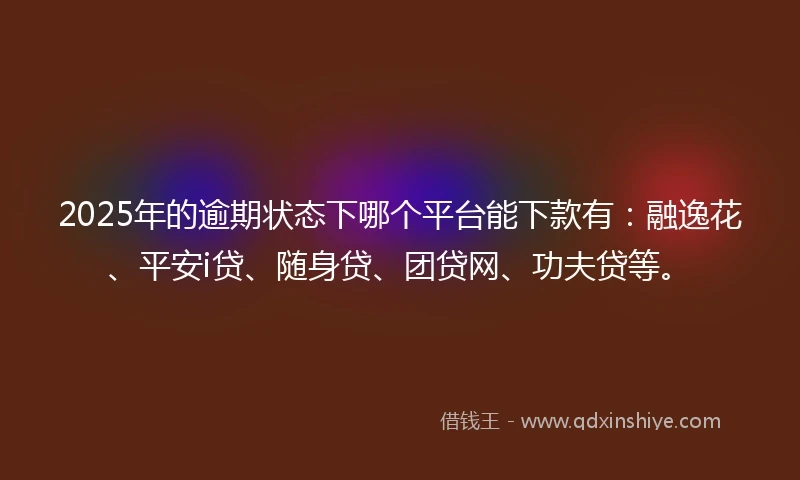2025年的逾期状态下哪个平台能下款有：融逸花、平安i贷、随身贷、团贷网、功夫贷等。