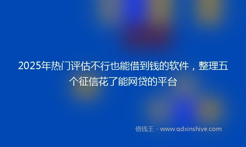 2025年热门评估不行也能借到钱的软件，整理五个征信花了能网贷的平台