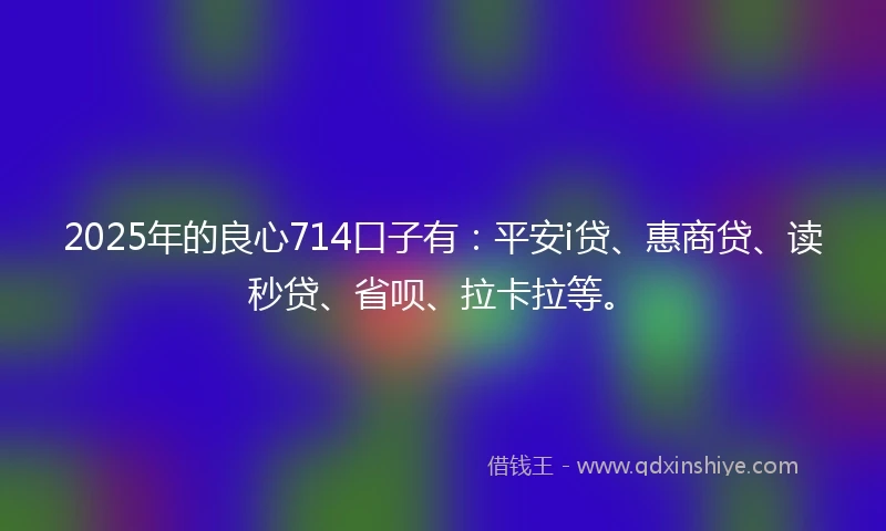 2025年的良心714口子有：平安i贷、惠商贷、读秒贷、省呗、拉卡拉等。