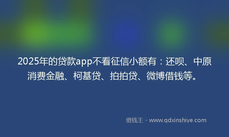 2025年的贷款app不看征信小额有:还呗、中原消费金融、柯基贷、拍拍贷、微博借钱等。