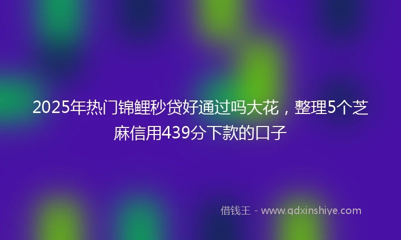 2025年热门锦鲤秒贷好通过吗大花，整理5个芝麻信用439分下款的口子