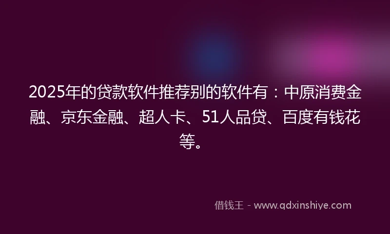 2025年的贷款软件推荐别的软件有:中原消费金融、京东金融、超人卡、51人品贷、百度有钱花等。