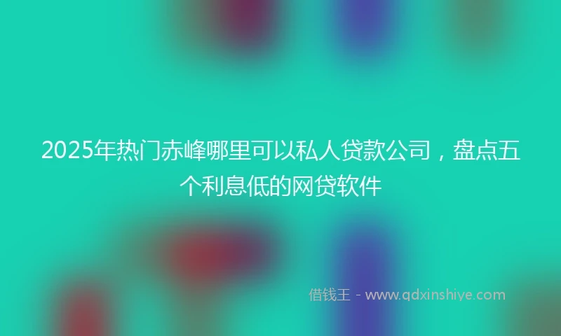 2025年热门赤峰哪里可以私人贷款公司，盘点五个利息低的网贷软件