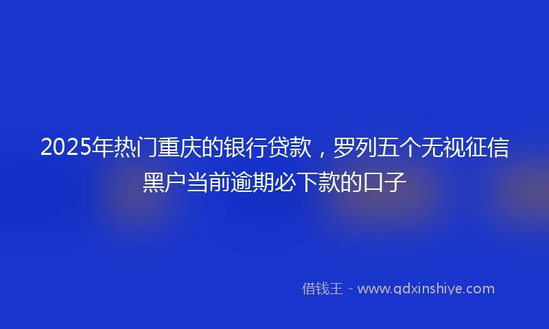 2025年热门重庆的银行贷款，罗列五个无视征信黑户当前逾期必下款的口子