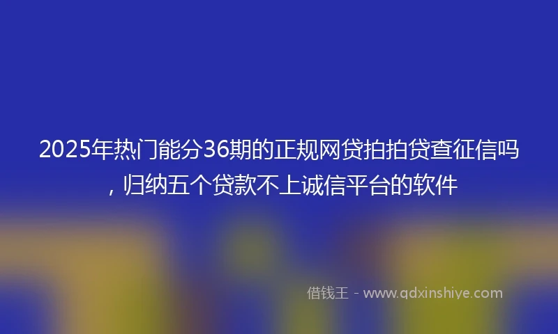 2025年热门能分36期的正规网贷拍拍贷查征信吗，归纳五个贷款不上诚信平台的软件