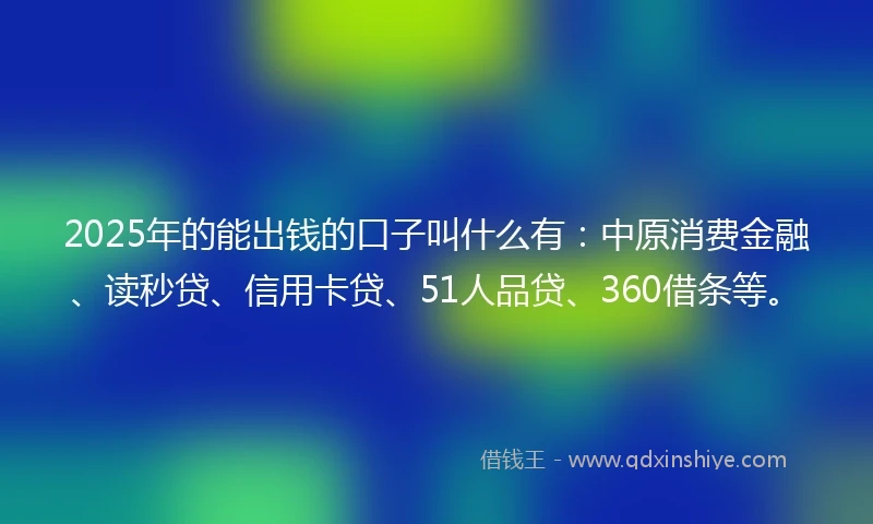 2025年的能出钱的口子叫什么有：中原消费金融、读秒贷、信用卡贷、51人品贷、360借条等。