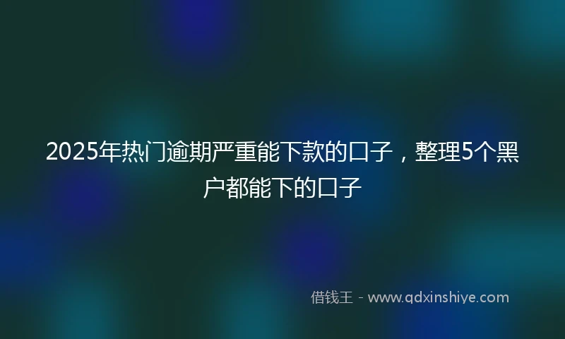 2025年热门逾期严重能下款的口子，整理5个黑户都能下的口子