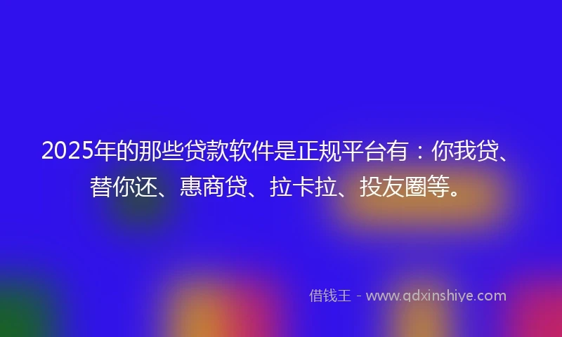 2025年的那些贷款软件是正规平台有：你我贷、替你还、惠商贷、拉卡拉、投友圈等。
