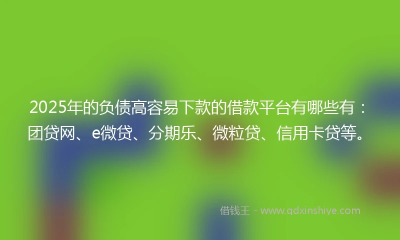 2025年的负债高容易下款的借款平台有哪些有:团贷网、e微贷、分期乐、微粒贷、信用卡贷等。