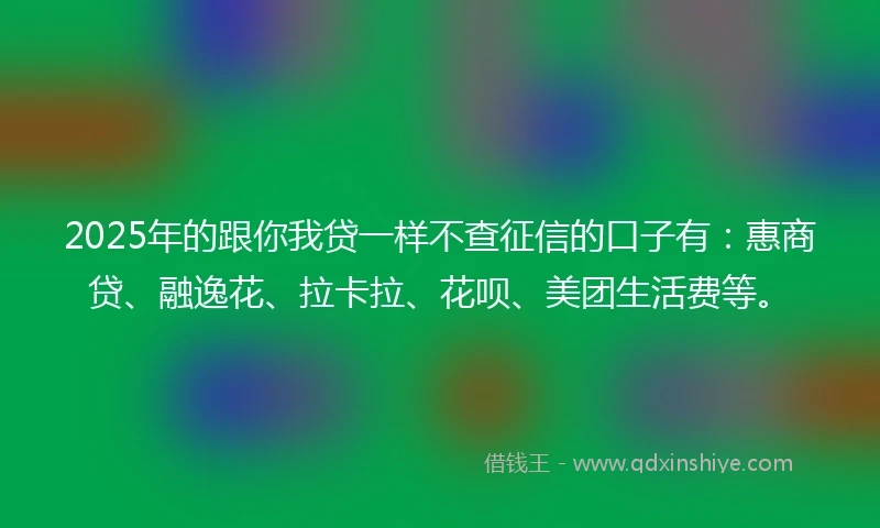 2025年的跟你我贷一样不查征信的口子有：惠商贷、融逸花、拉卡拉、花呗、美团生活费等。