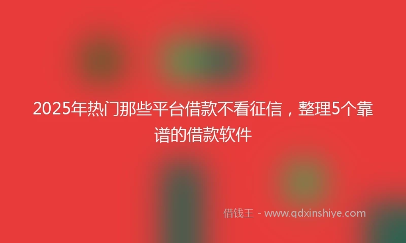 2025年热门那些平台借款不看征信，整理5个靠谱的借款软件