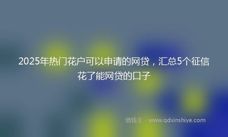 2025年热门花户可以申请的网贷，汇总5个征信花了能网贷的口子