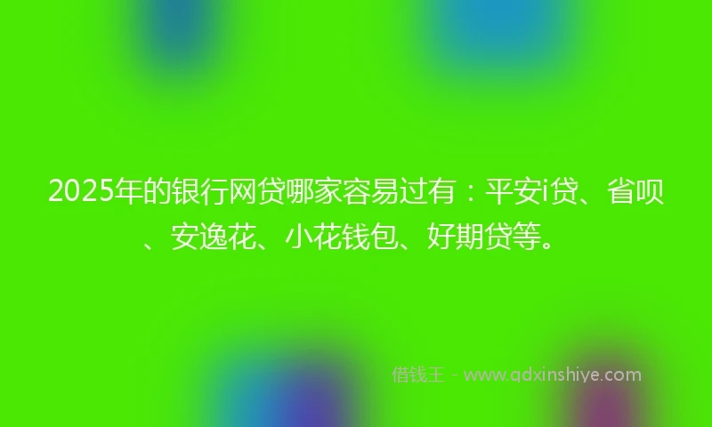 2025年的银行网贷哪家容易过有：平安i贷、省呗、安逸花、小花钱包、好期贷等。