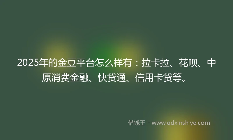 2025年的金豆平台怎么样有:拉卡拉、花呗、中原消费金融、快贷通、信用卡贷等。