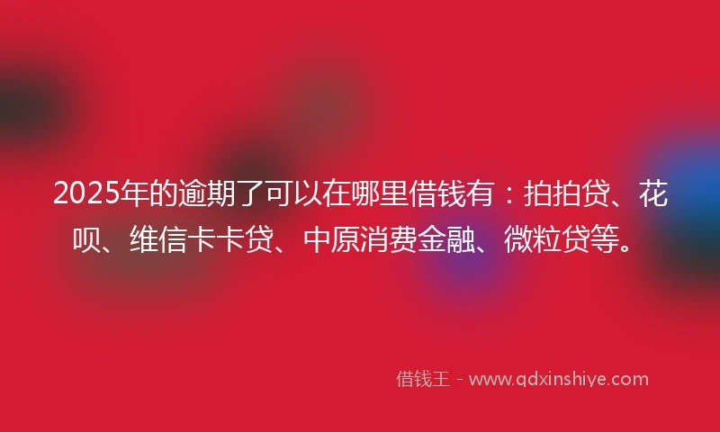 2025年的逾期了可以在哪里借钱有：拍拍贷、花呗、维信卡卡贷、中原消费金融、微粒贷等。
