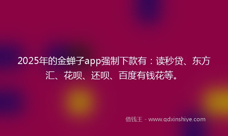 2025年的金蝉子app强制下款有：读秒贷、东方汇、花呗、还呗、百度有钱花等。