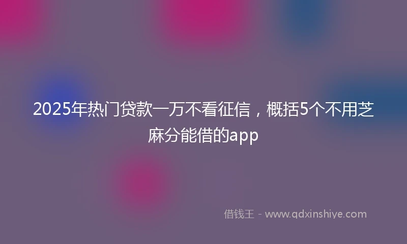 2025年热门贷款一万不看征信，概括5个不用芝麻分能借的app