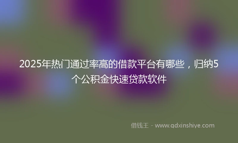 2025年热门通过率高的借款平台有哪些，归纳5个公积金快速贷款软件