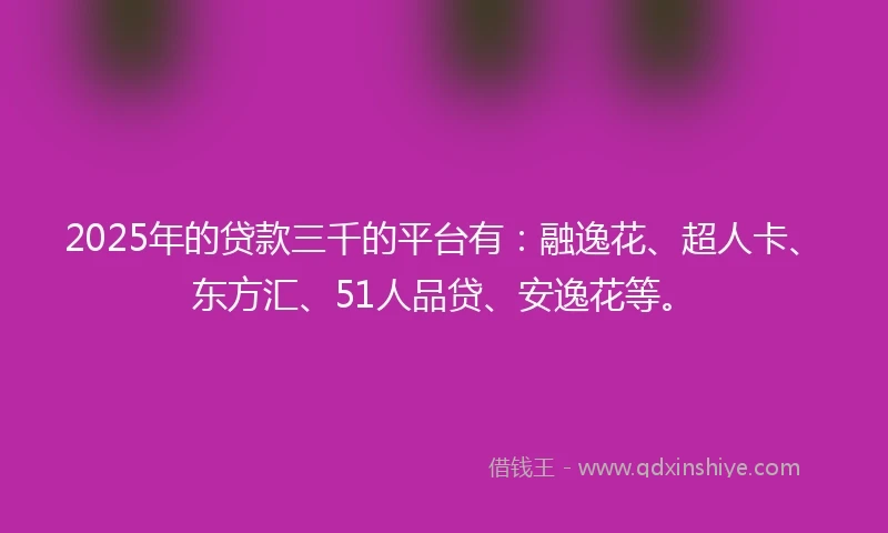 2025年的贷款三千的平台有：融逸花、超人卡、东方汇、51人品贷、安逸花等。