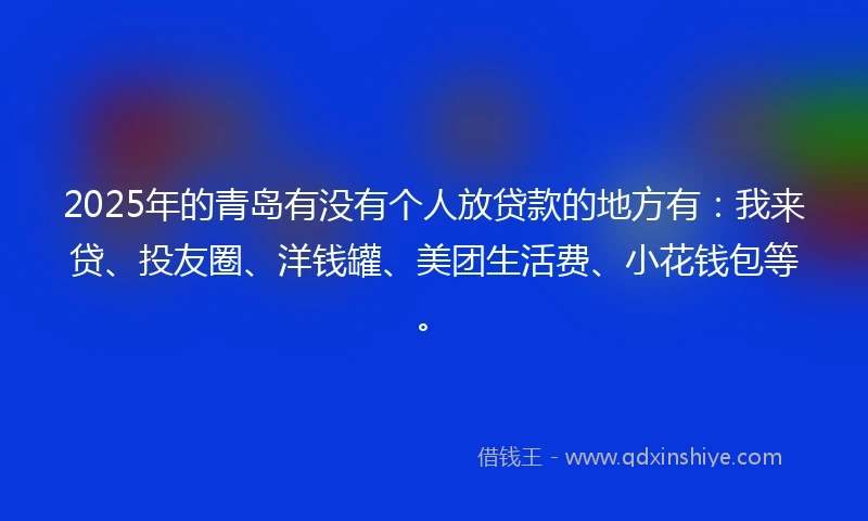 2025年的青岛有没有个人放贷款的地方有：我来贷、投友圈、洋钱罐、美团生活费、小花钱包等。
