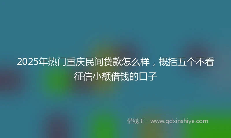 2025年热门重庆民间贷款怎么样，概括五个不看征信小额借钱的口子