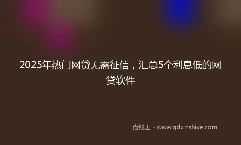 2025年热门网贷无需征信，汇总5个利息低的网贷软件
