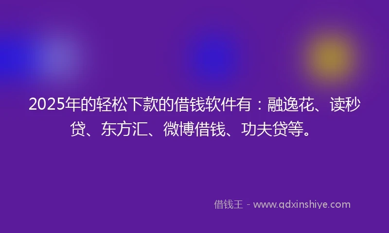 2025年的轻松下款的借钱软件有：融逸花、读秒贷、东方汇、微博借钱、功夫贷等。