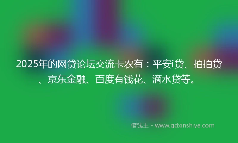 2025年的网贷论坛交流卡农有：平安i贷、拍拍贷、京东金融、百度有钱花、滴水贷等。