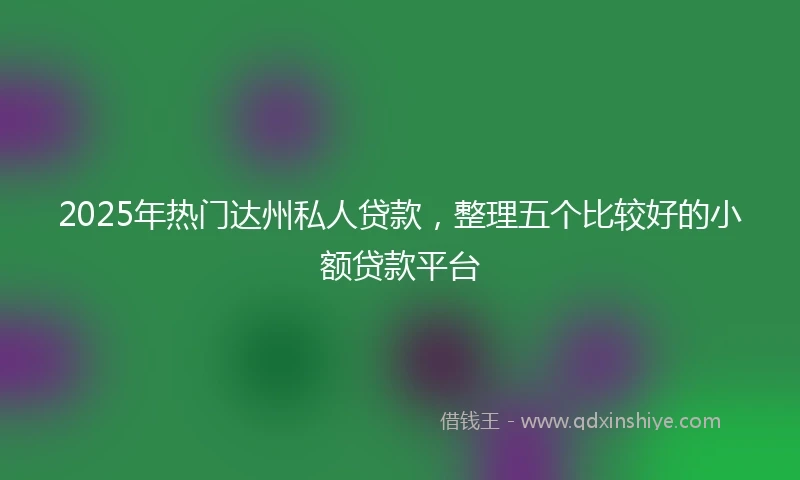 2025年热门达州私人贷款，整理五个比较好的小额贷款平台