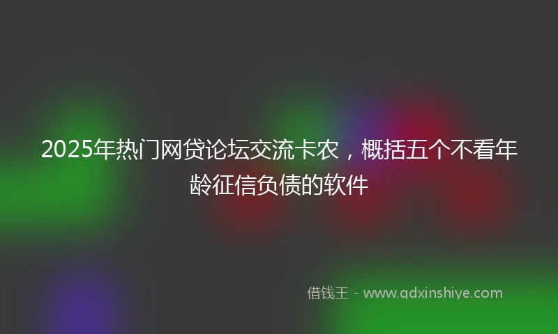 2025年热门网贷论坛交流卡农，概括五个不看年龄征信负债的软件