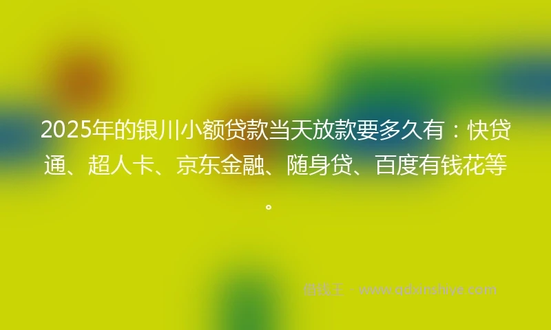 2025年的银川小额贷款当天放款要多久有：快贷通、超人卡、京东金融、随身贷、百度有钱花等。