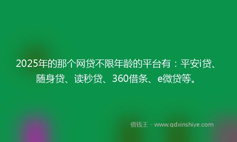 2025年的那个网贷不限年龄的平台有:平安i贷、随身贷、读秒贷、360借条、e微贷等。