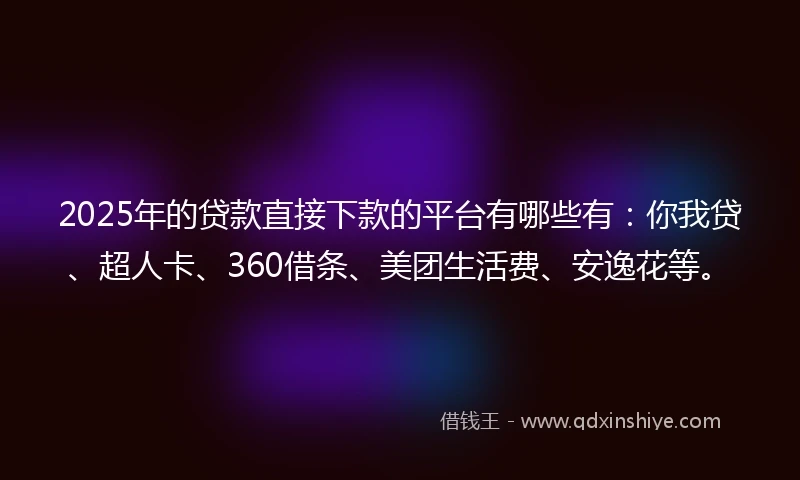 2025年的贷款直接下款的平台有哪些有：你我贷、超人卡、360借条、美团生活费、安逸花等。