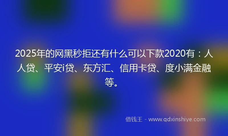 2025年的网黑秒拒还有什么可以下款2020有：人人贷、平安i贷、东方汇、信用卡贷、度小满金融等。