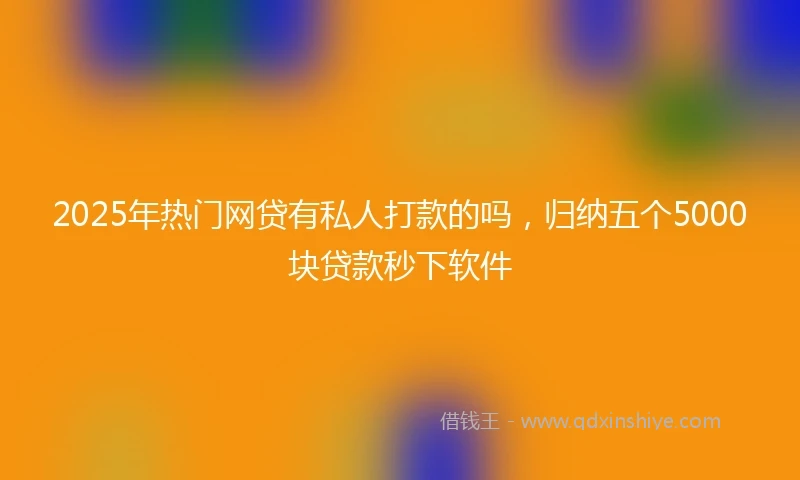 2025年热门网贷有私人打款的吗，归纳五个5000块贷款秒下软件
