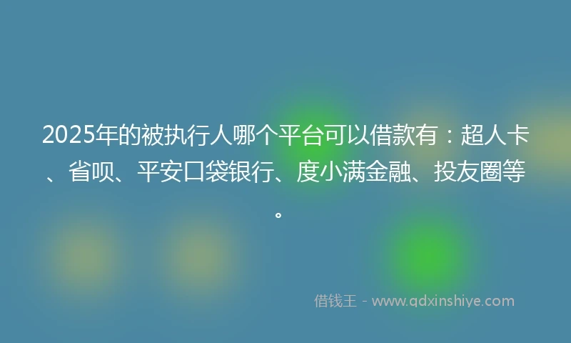 2025年的被执行人哪个平台可以借款有：超人卡、省呗、平安口袋银行、度小满金融、投友圈等。