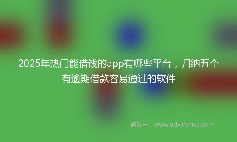 2025年热门能借钱的app有哪些平台，归纳五个有逾期借款容易通过的软件