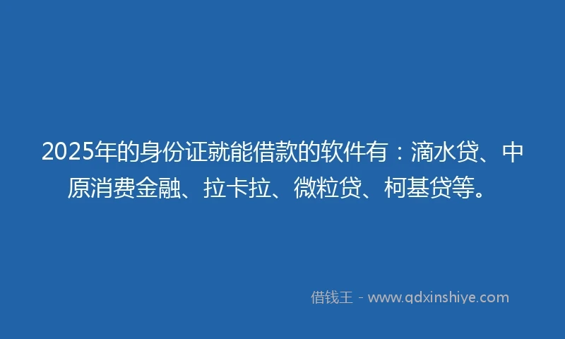 2025年的身份证就能借款的软件有：滴水贷、中原消费金融、拉卡拉、微粒贷、柯基贷等。