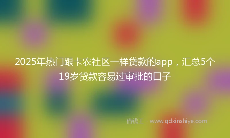 2025年热门跟卡农社区一样贷款的app，汇总5个19岁贷款容易过审批的口子
